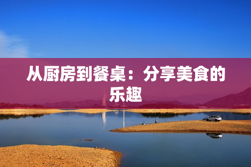 从厨房到餐桌：分享美食的乐趣