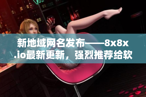 新地域网名发布——8x8x.io最新更新，强烈推荐给软件爱好者！