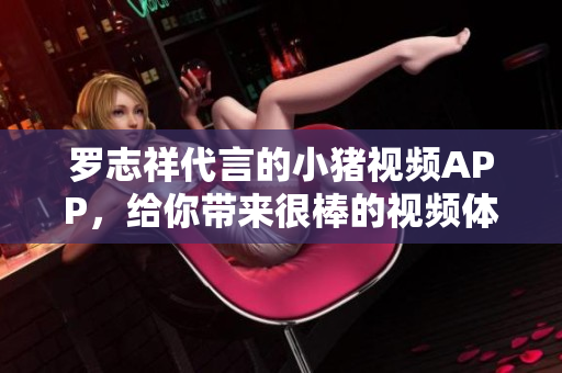 罗志祥代言的小猪视频APP，给你带来很棒的视频体验！