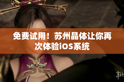 免费试用！苏州晶体让你再次体验iOS系统