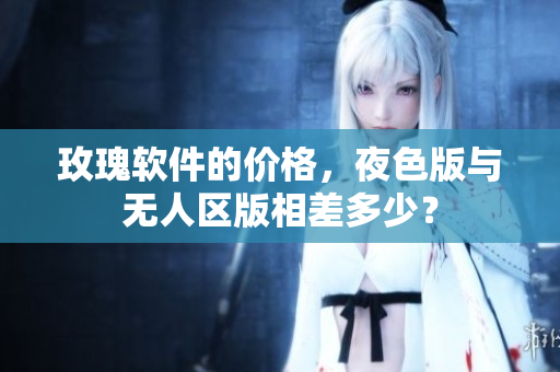玫瑰软件的价格，夜色版与无人区版相差多少？