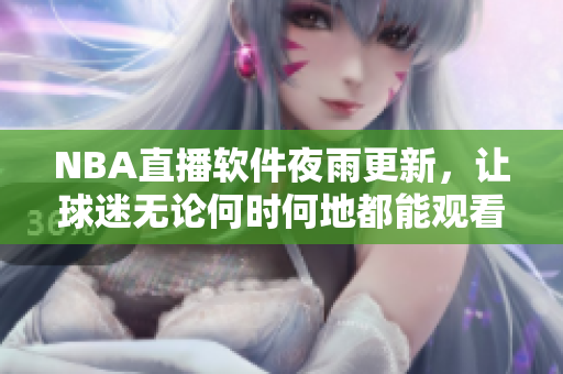 NBA直播软件夜雨更新，让球迷无论何时何地都能观看比赛