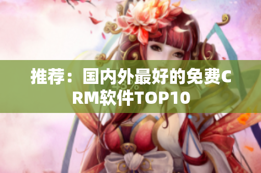 推荐：国内外最好的免费CRM软件TOP10