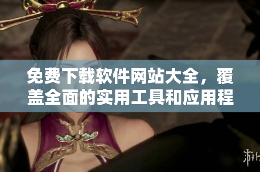 免费下载软件网站大全，覆盖全面的实用工具和应用程序