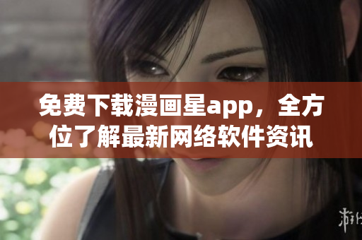 免费下载漫画星app，全方位了解最新网络软件资讯