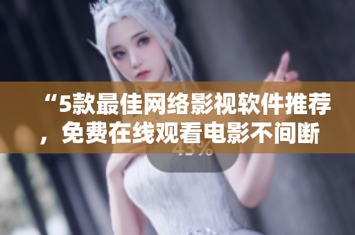 “5款最佳网络影视软件推荐，免费在线观看电影不间断”