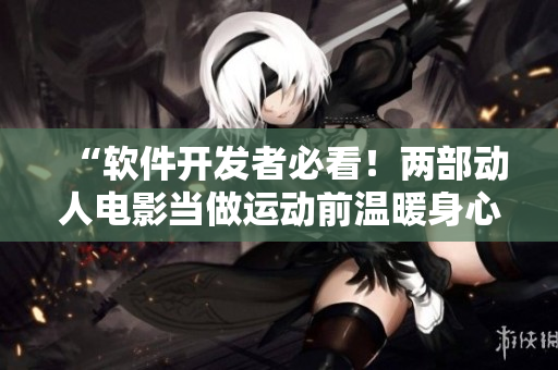 “软件开发者必看！两部动人电影当做运动前温暖身心”