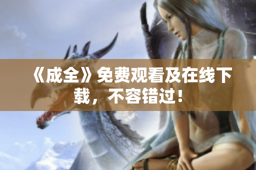 《成全》免费观看及在线下载，不容错过！