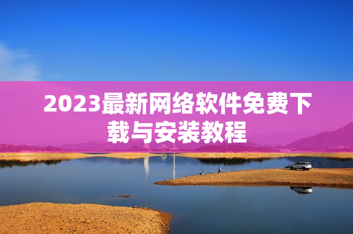 2023最新网络软件免费下载与安装教程