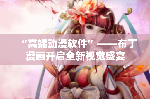 “高端动漫软件”——布丁漫画开启全新视觉盛宴