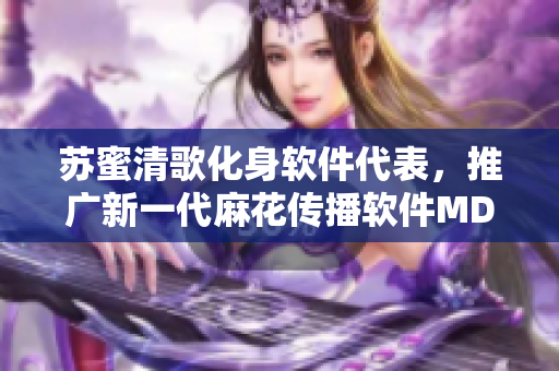 苏蜜清歌化身软件代表，推广新一代麻花传播软件MD0174