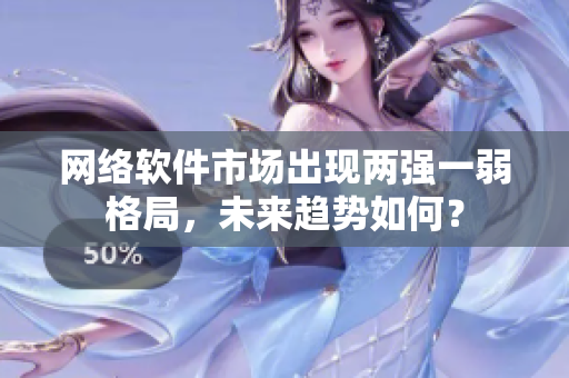 网络软件市场出现两强一弱格局，未来趋势如何？