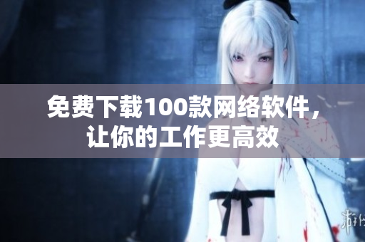 免费下载100款网络软件，让你的工作更高效