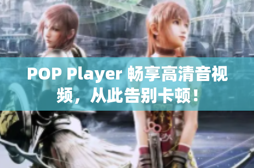 POP Player 畅享高清音视频，从此告别卡顿！