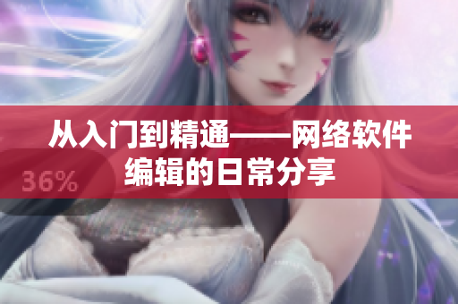 从入门到精通——网络软件编辑的日常分享