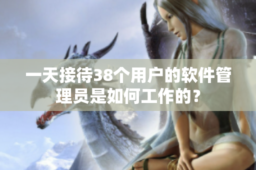 一天接待38个用户的软件管理员是如何工作的？