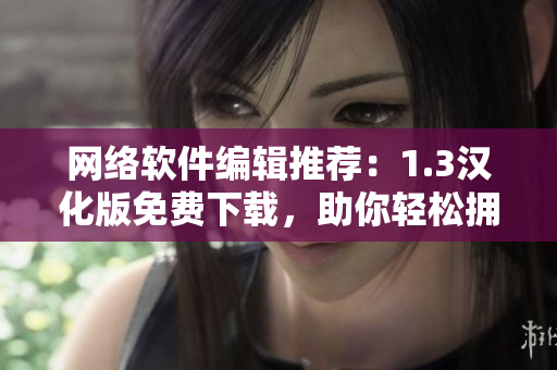 网络软件编辑推荐：1.3汉化版免费下载，助你轻松拥有高效体验！