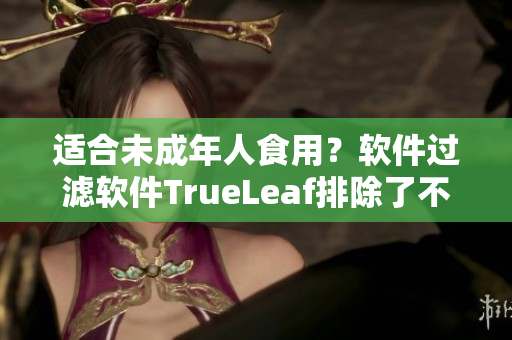 适合未成年人食用？软件过滤软件TrueLeaf排除了不健康网页