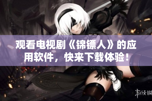 观看电视剧《锦镖人》的应用软件，快来下载体验！