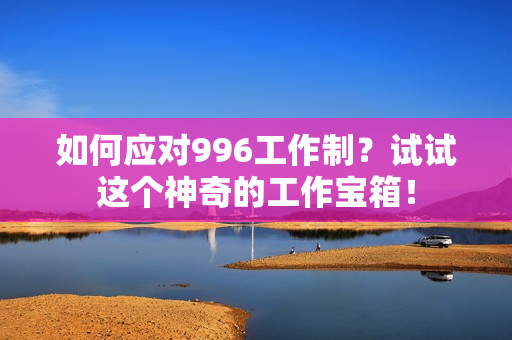 如何应对996工作制？试试这个神奇的工作宝箱！