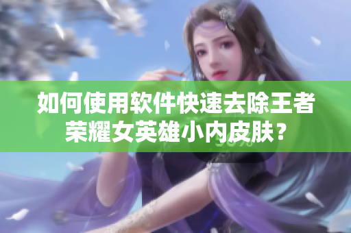 如何使用软件快速去除王者荣耀女英雄小内皮肤？