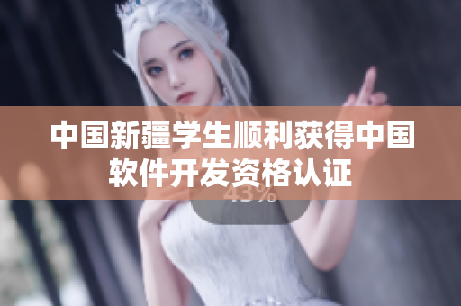 中国新疆学生顺利获得中国软件开发资格认证