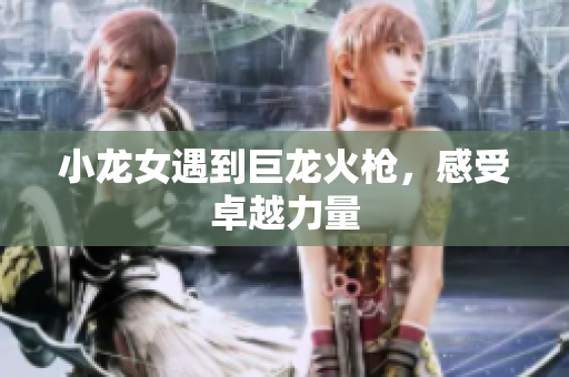 小龙女遇到巨龙火枪，感受卓越力量