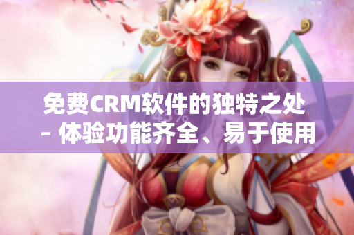 免费CRM软件的独特之处 – 体验功能齐全、易于使用的平台