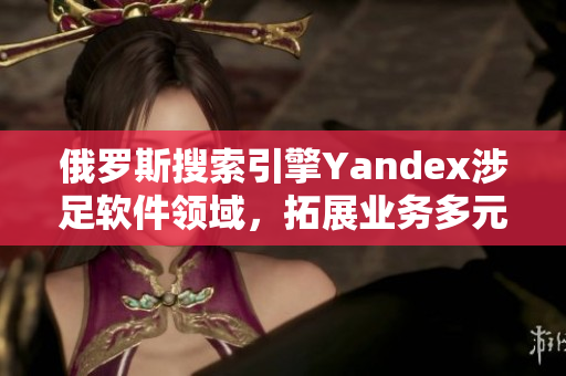 俄罗斯搜索引擎Yandex涉足软件领域，拓展业务多元化