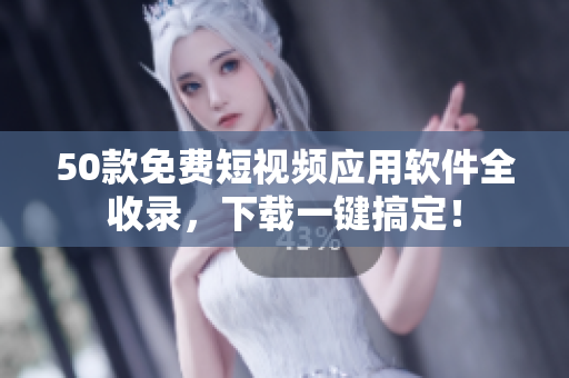 50款免费短视频应用软件全收录，下载一键搞定！