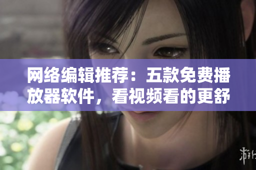 网络编辑推荐：五款免费播放器软件，看视频看的更舒服！