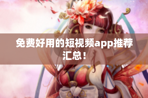 免费好用的短视频app推荐汇总！