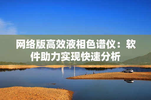 网络版高效液相色谱仪：软件助力实现快速分析