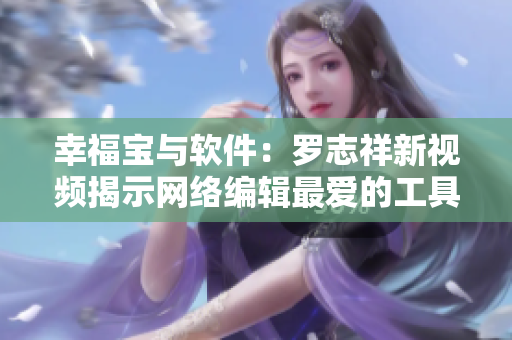 幸福宝与软件：罗志祥新视频揭示网络编辑最爱的工具