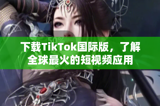 下载TikTok国际版，了解全球最火的短视频应用