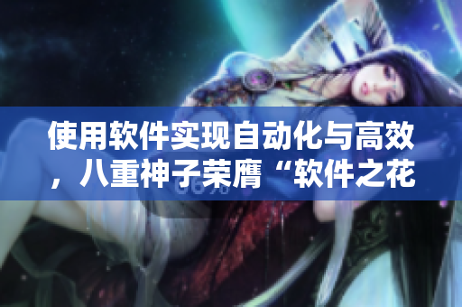 使用软件实现自动化与高效，八重神子荣膺“软件之花”奖项