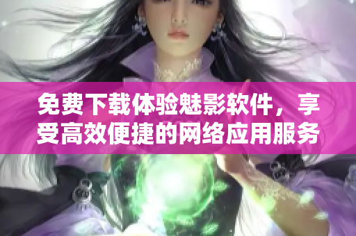 免费下载体验魅影软件，享受高效便捷的网络应用服务