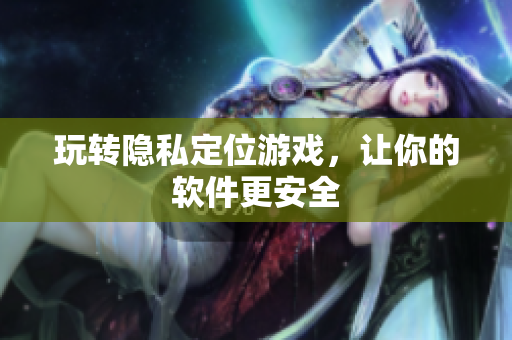 玩转隐私定位游戏，让你的软件更安全