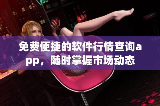 免费便捷的软件行情查询app，随时掌握市场动态