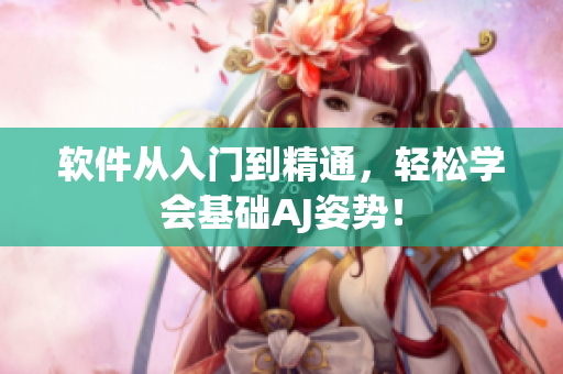 软件从入门到精通，轻松学会基础AJ姿势！