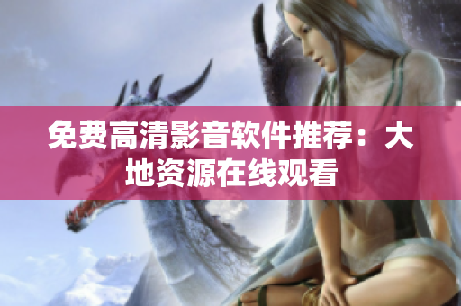 免费高清影音软件推荐：大地资源在线观看