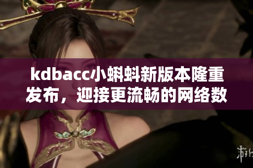 kdbacc小蝌蚪新版本隆重发布，迎接更流畅的网络数据管理