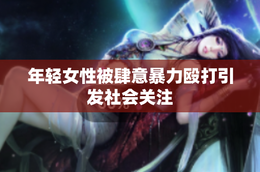 年轻女性被肆意暴力殴打引发社会关注