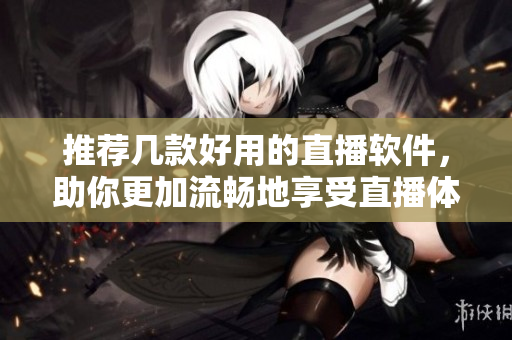 推荐几款好用的直播软件，助你更加流畅地享受直播体验！
