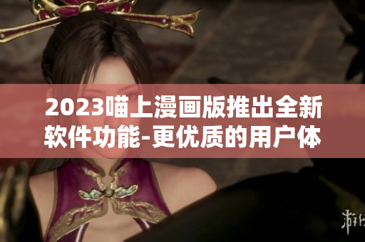 2023喵上漫画版推出全新软件功能-更优质的用户体验
