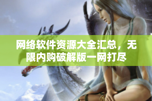 网络软件资源大全汇总，无限内购破解版一网打尽