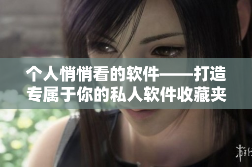 个人悄悄看的软件——打造专属于你的私人软件收藏夹