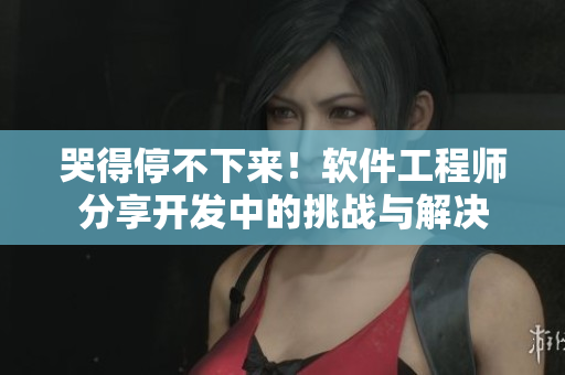 哭得停不下来！软件工程师分享开发中的挑战与解决