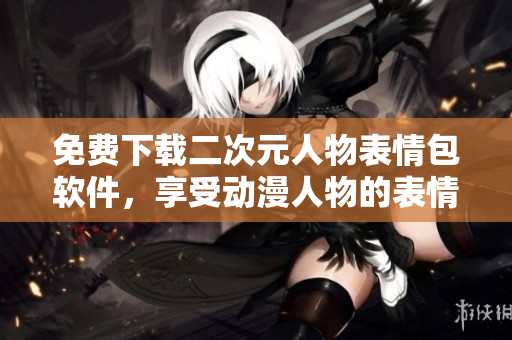 免费下载二次元人物表情包软件，享受动漫人物的表情分享！