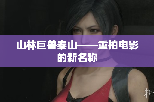 山林巨兽泰山——重拍电影的新名称